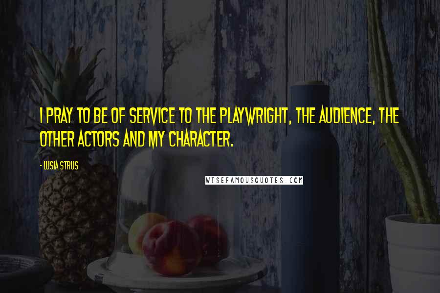 Lusia Strus Quotes: I pray to be of service to the playwright, the audience, the other actors and my character.