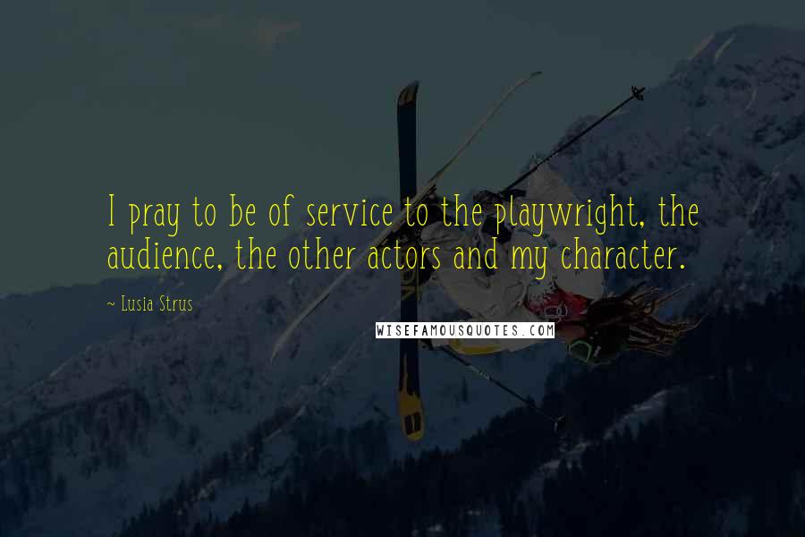 Lusia Strus Quotes: I pray to be of service to the playwright, the audience, the other actors and my character.