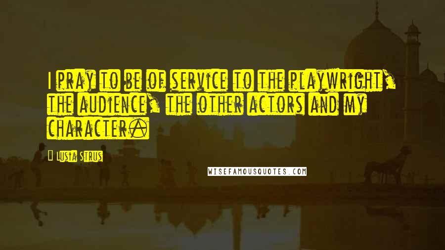 Lusia Strus Quotes: I pray to be of service to the playwright, the audience, the other actors and my character.