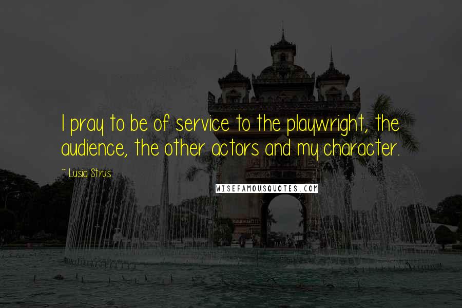 Lusia Strus Quotes: I pray to be of service to the playwright, the audience, the other actors and my character.