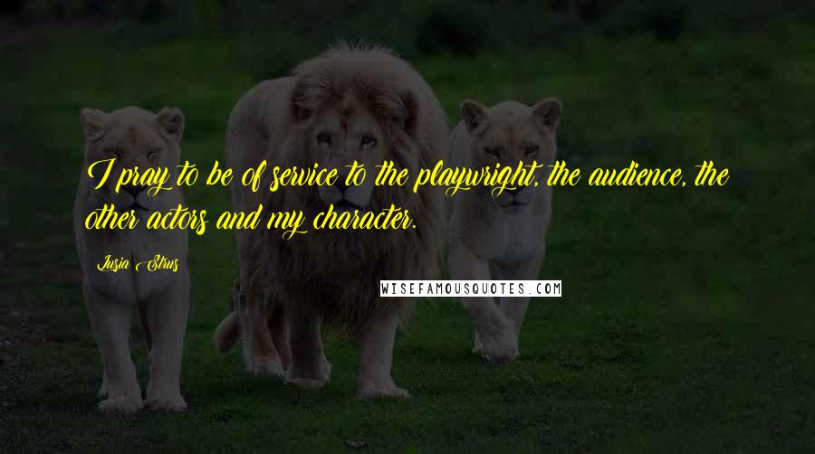 Lusia Strus Quotes: I pray to be of service to the playwright, the audience, the other actors and my character.