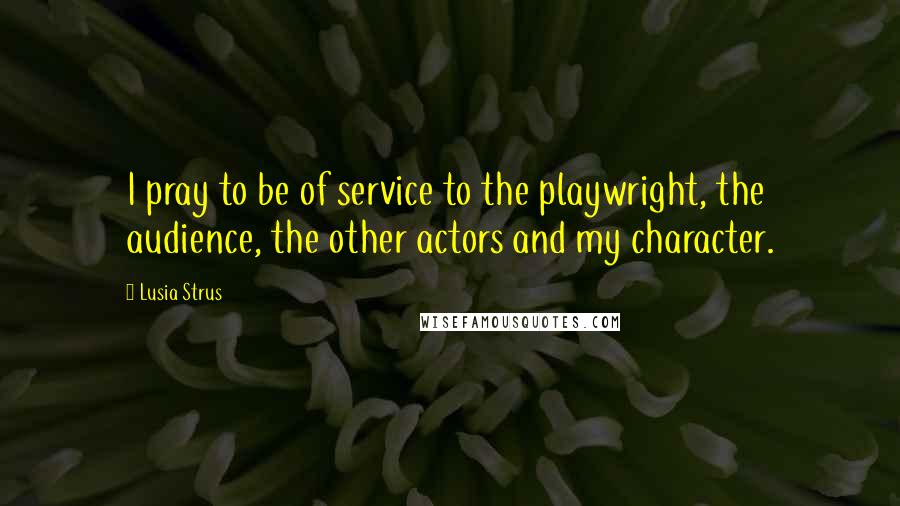 Lusia Strus Quotes: I pray to be of service to the playwright, the audience, the other actors and my character.