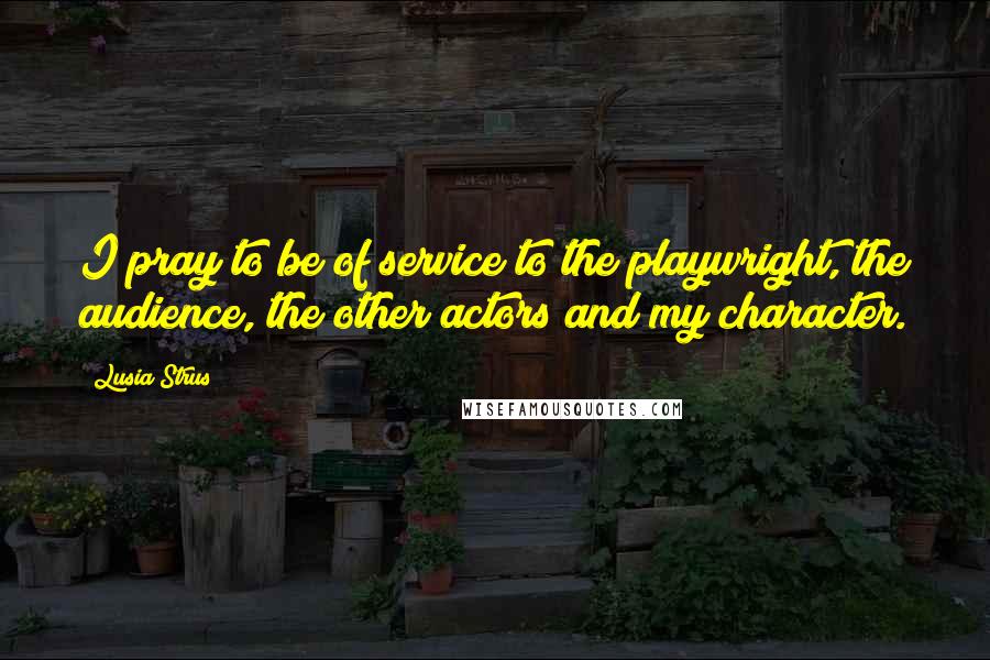 Lusia Strus Quotes: I pray to be of service to the playwright, the audience, the other actors and my character.