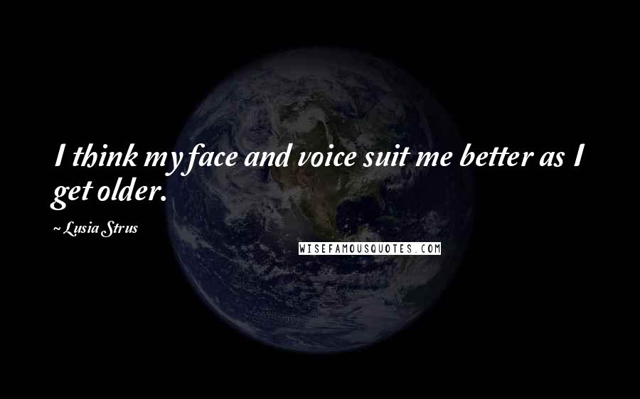 Lusia Strus Quotes: I think my face and voice suit me better as I get older.