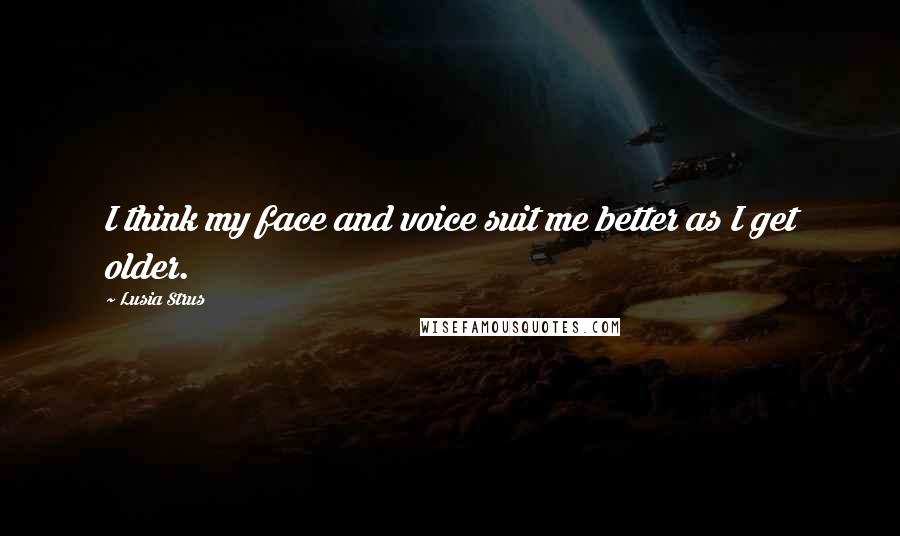 Lusia Strus Quotes: I think my face and voice suit me better as I get older.