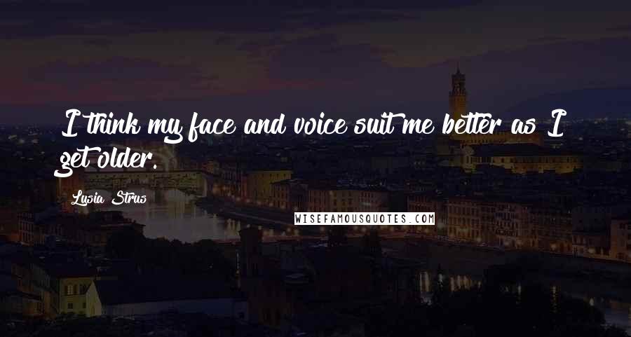 Lusia Strus Quotes: I think my face and voice suit me better as I get older.