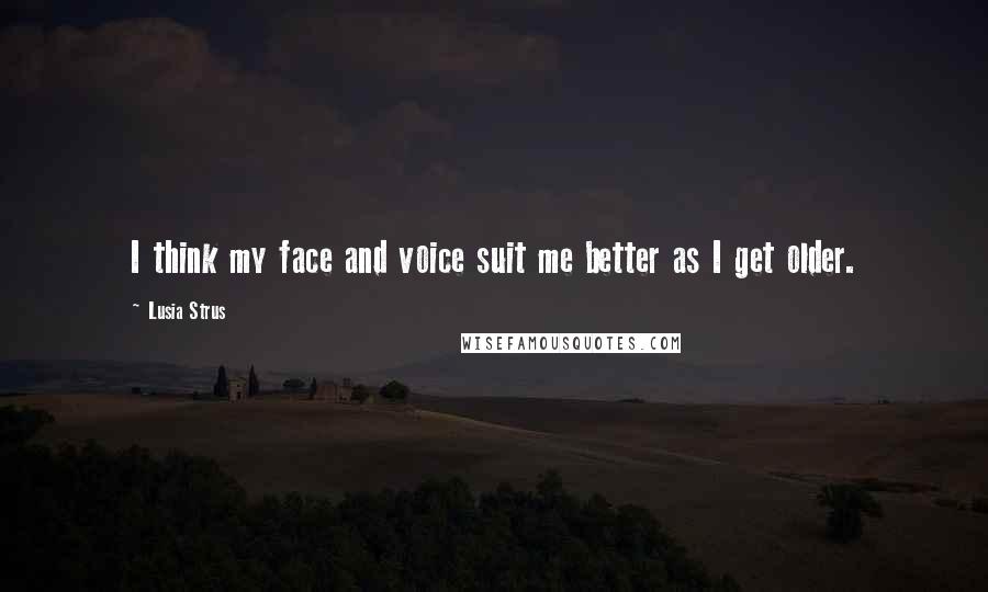 Lusia Strus Quotes: I think my face and voice suit me better as I get older.