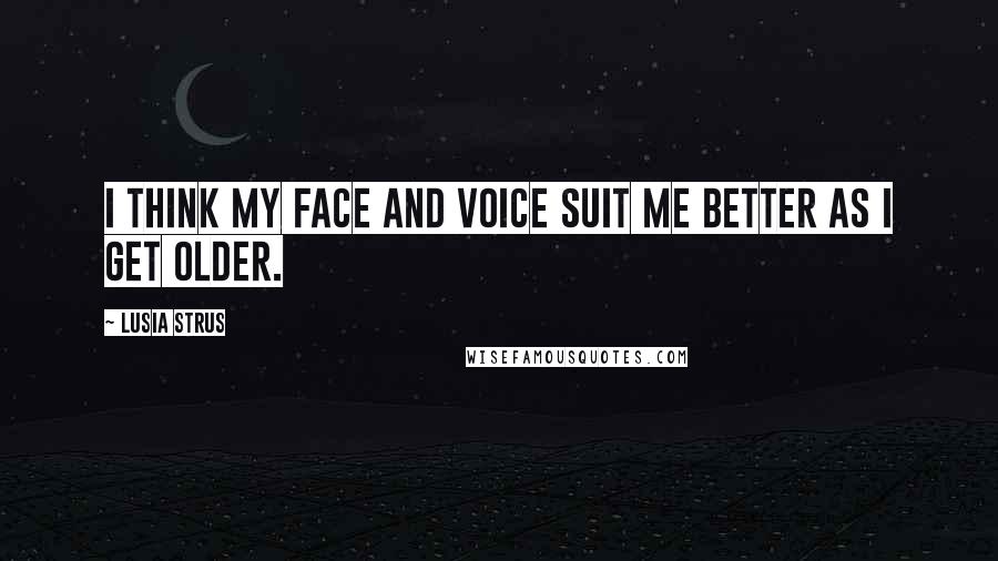 Lusia Strus Quotes: I think my face and voice suit me better as I get older.