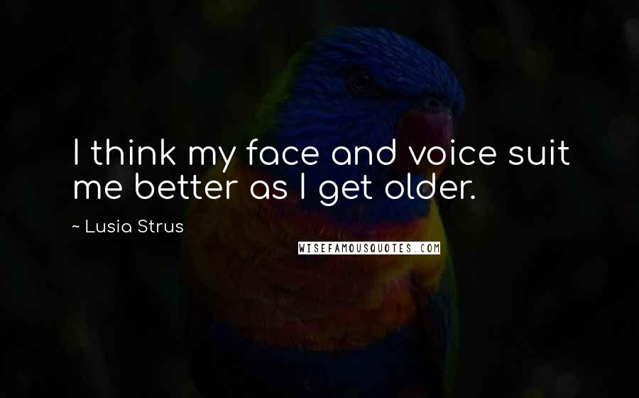 Lusia Strus Quotes: I think my face and voice suit me better as I get older.