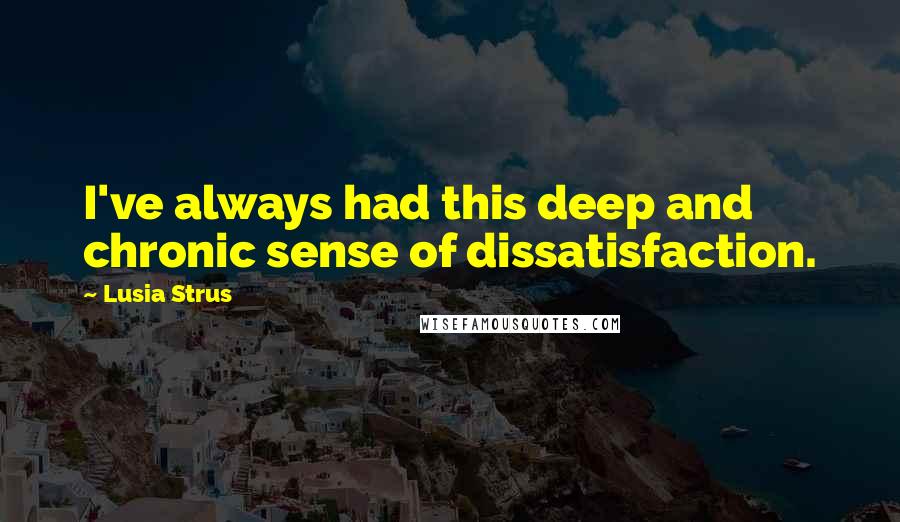 Lusia Strus Quotes: I've always had this deep and chronic sense of dissatisfaction.