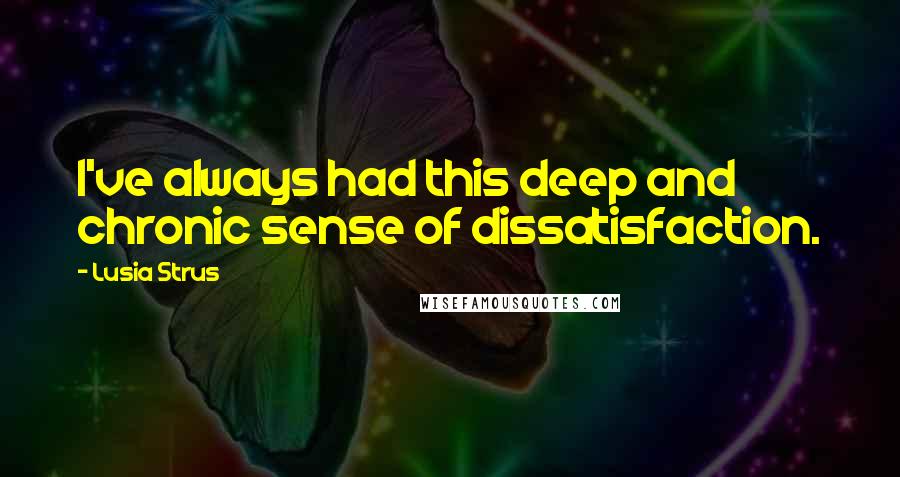 Lusia Strus Quotes: I've always had this deep and chronic sense of dissatisfaction.