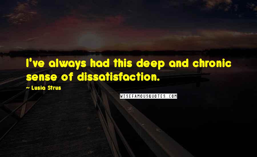 Lusia Strus Quotes: I've always had this deep and chronic sense of dissatisfaction.