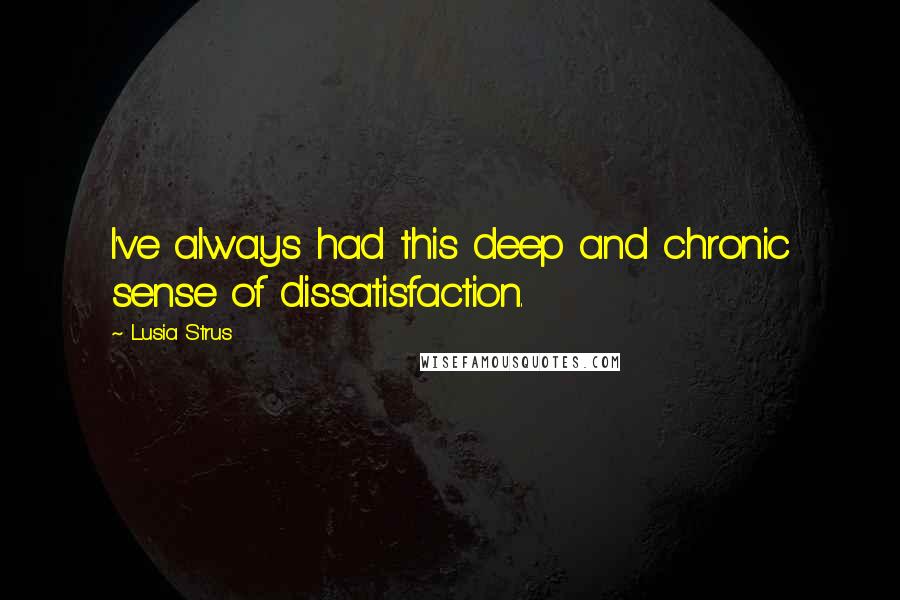 Lusia Strus Quotes: I've always had this deep and chronic sense of dissatisfaction.