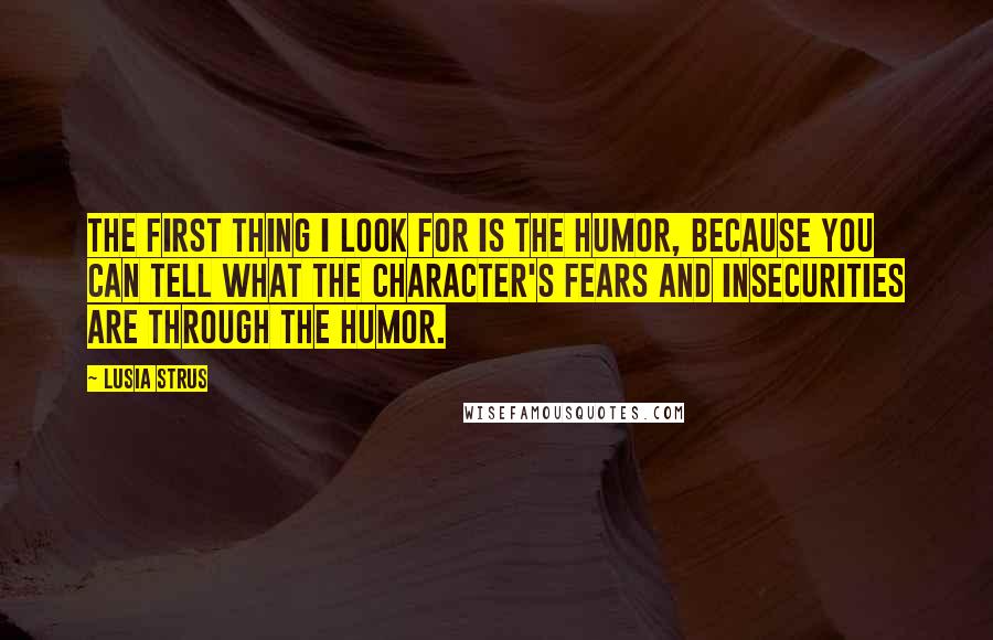 Lusia Strus Quotes: The first thing I look for is the humor, because you can tell what the character's fears and insecurities are through the humor.