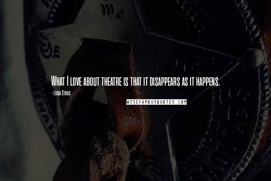 Lusia Strus Quotes: What I love about theatre is that it disappears as it happens.