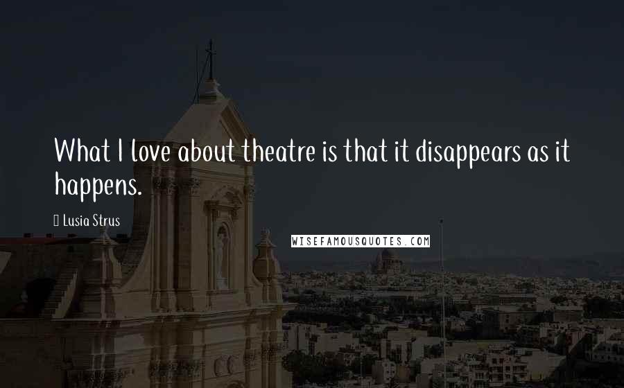 Lusia Strus Quotes: What I love about theatre is that it disappears as it happens.