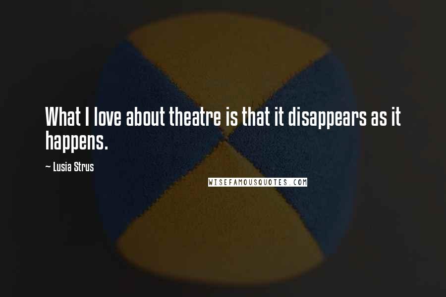 Lusia Strus Quotes: What I love about theatre is that it disappears as it happens.