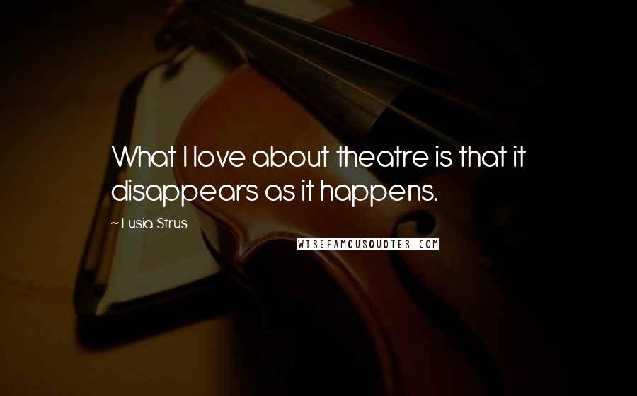 Lusia Strus Quotes: What I love about theatre is that it disappears as it happens.