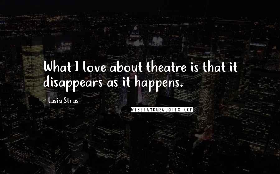 Lusia Strus Quotes: What I love about theatre is that it disappears as it happens.