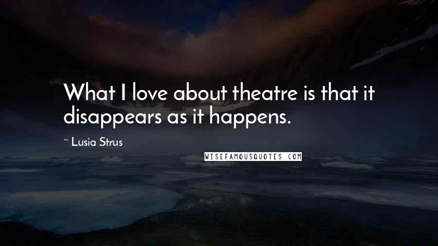 Lusia Strus Quotes: What I love about theatre is that it disappears as it happens.