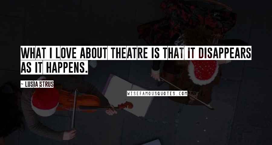 Lusia Strus Quotes: What I love about theatre is that it disappears as it happens.