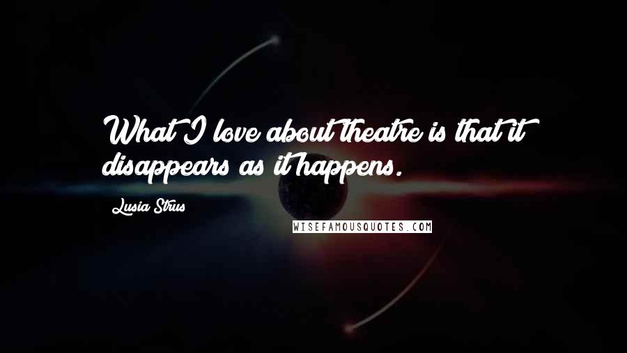 Lusia Strus Quotes: What I love about theatre is that it disappears as it happens.