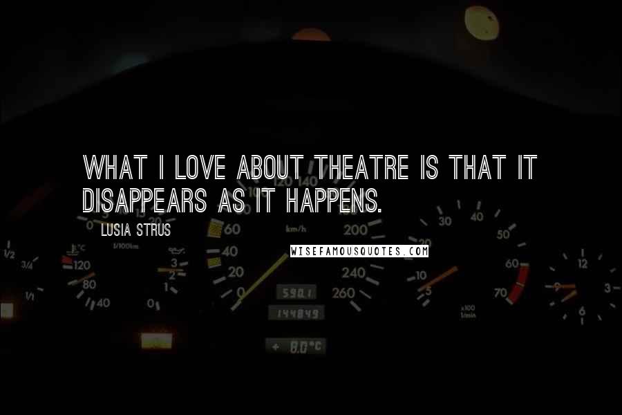 Lusia Strus Quotes: What I love about theatre is that it disappears as it happens.