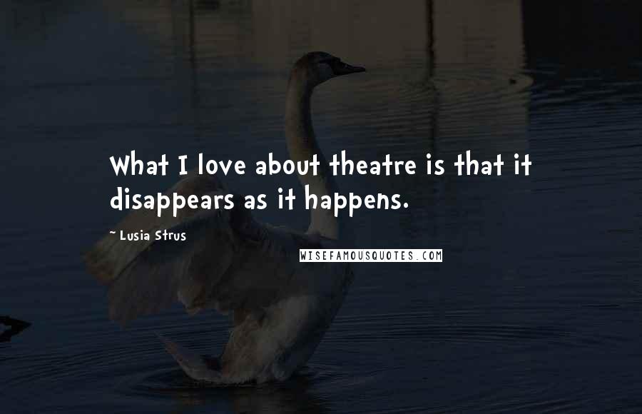 Lusia Strus Quotes: What I love about theatre is that it disappears as it happens.