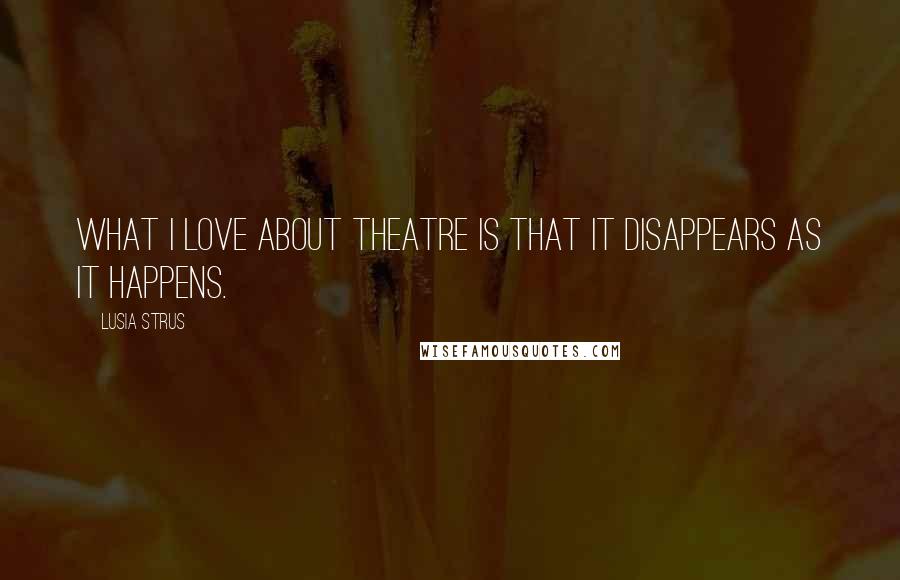 Lusia Strus Quotes: What I love about theatre is that it disappears as it happens.