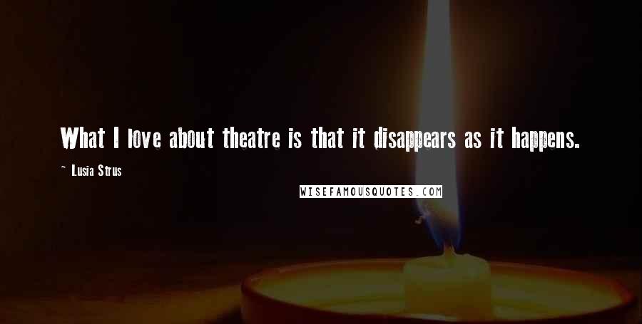 Lusia Strus Quotes: What I love about theatre is that it disappears as it happens.