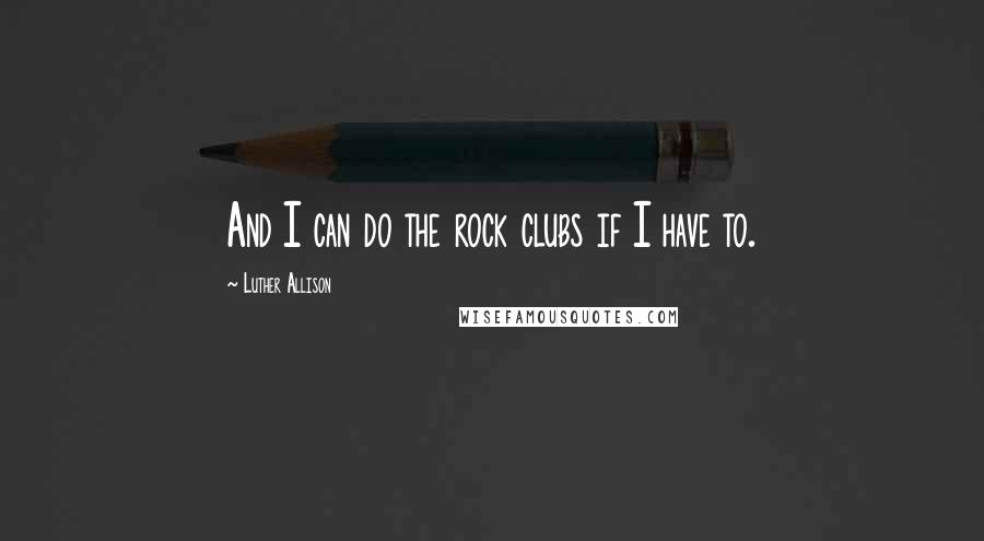 Luther Allison Quotes: And I can do the rock clubs if I have to.