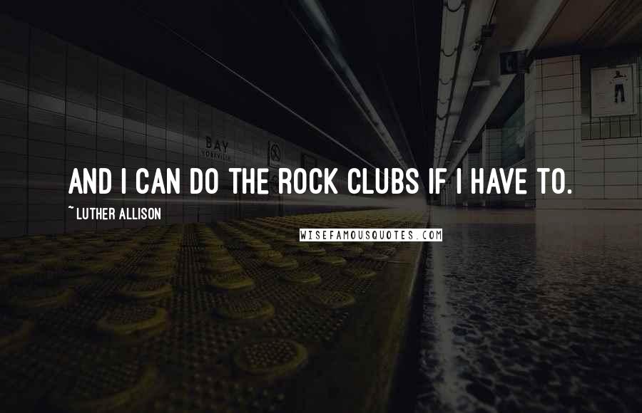 Luther Allison Quotes: And I can do the rock clubs if I have to.