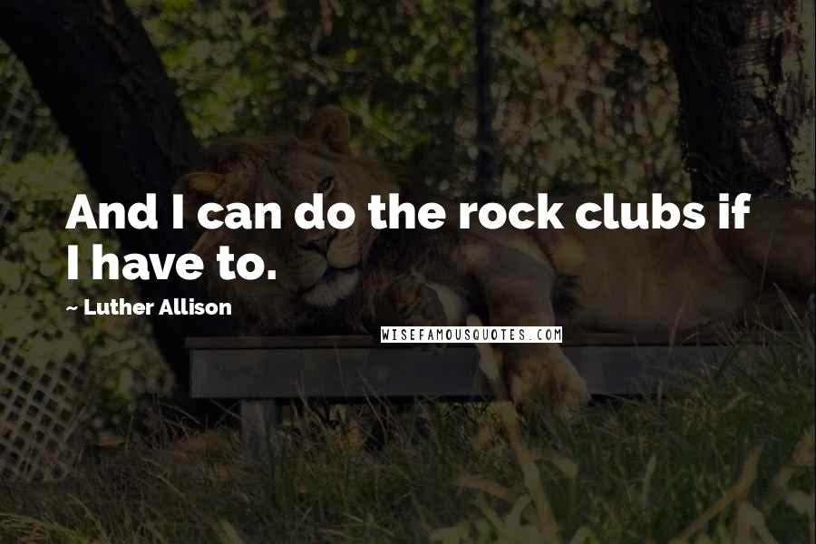 Luther Allison Quotes: And I can do the rock clubs if I have to.