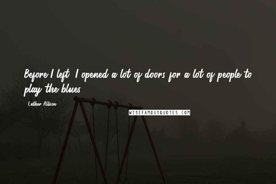 Luther Allison Quotes: Before I left, I opened a lot of doors for a lot of people to play the blues.