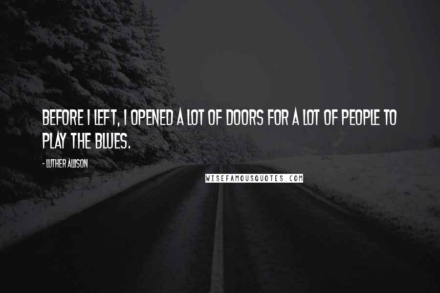 Luther Allison Quotes: Before I left, I opened a lot of doors for a lot of people to play the blues.