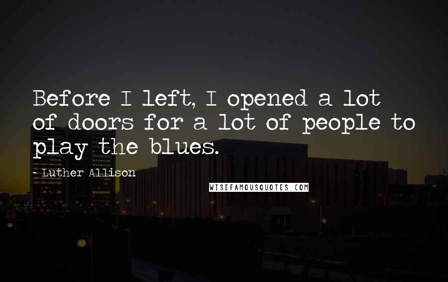Luther Allison Quotes: Before I left, I opened a lot of doors for a lot of people to play the blues.