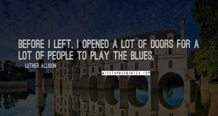 Luther Allison Quotes: Before I left, I opened a lot of doors for a lot of people to play the blues.