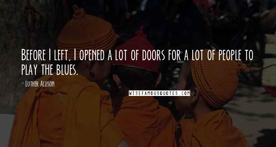 Luther Allison Quotes: Before I left, I opened a lot of doors for a lot of people to play the blues.