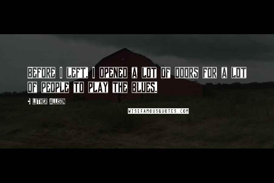 Luther Allison Quotes: Before I left, I opened a lot of doors for a lot of people to play the blues.