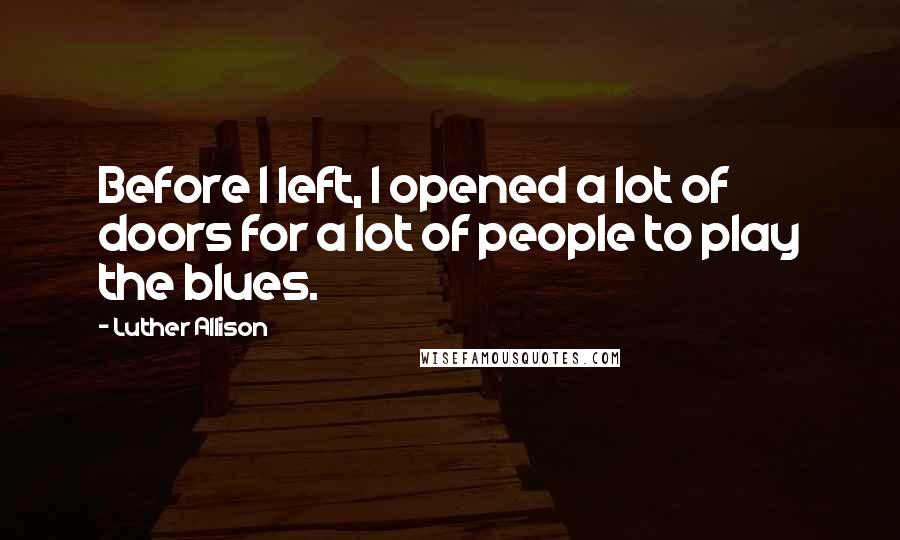 Luther Allison Quotes: Before I left, I opened a lot of doors for a lot of people to play the blues.