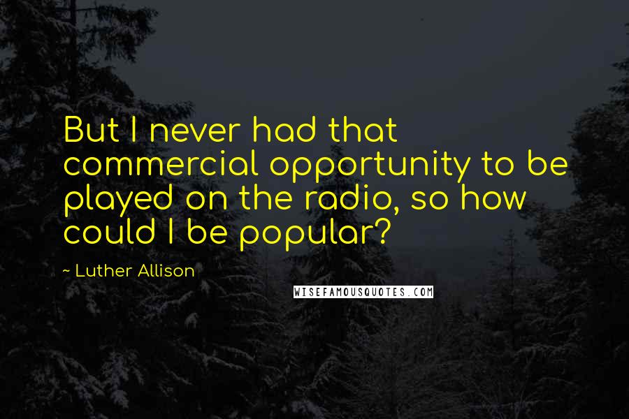 Luther Allison Quotes: But I never had that commercial opportunity to be played on the radio, so how could I be popular?