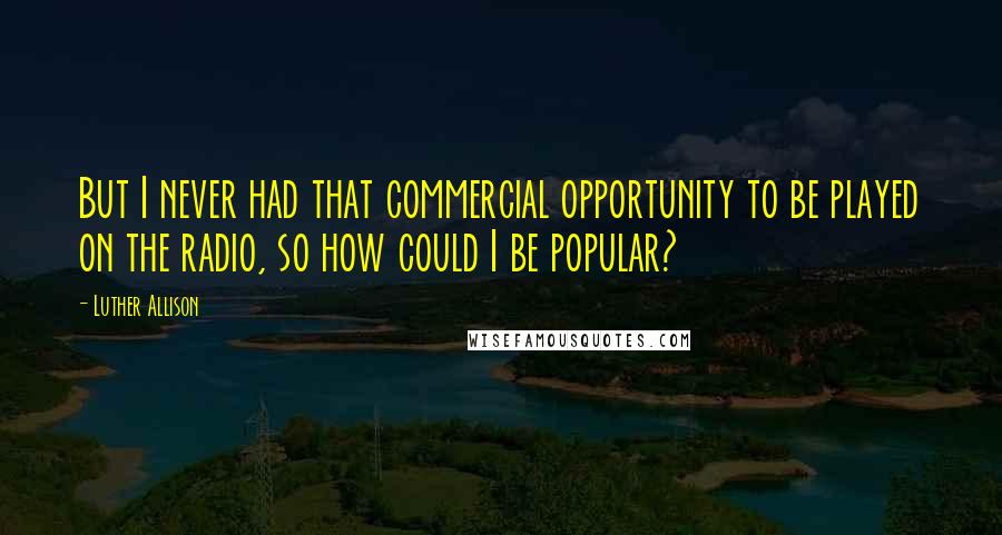 Luther Allison Quotes: But I never had that commercial opportunity to be played on the radio, so how could I be popular?