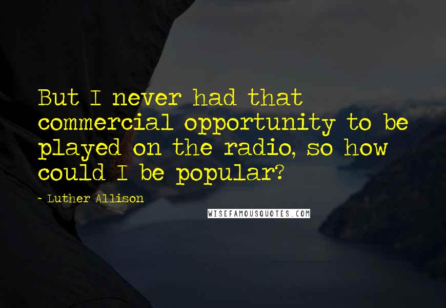 Luther Allison Quotes: But I never had that commercial opportunity to be played on the radio, so how could I be popular?