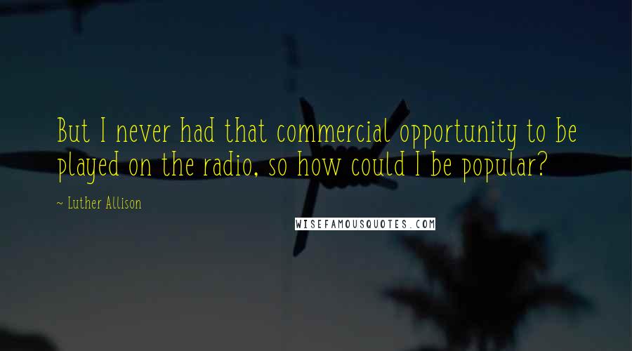 Luther Allison Quotes: But I never had that commercial opportunity to be played on the radio, so how could I be popular?