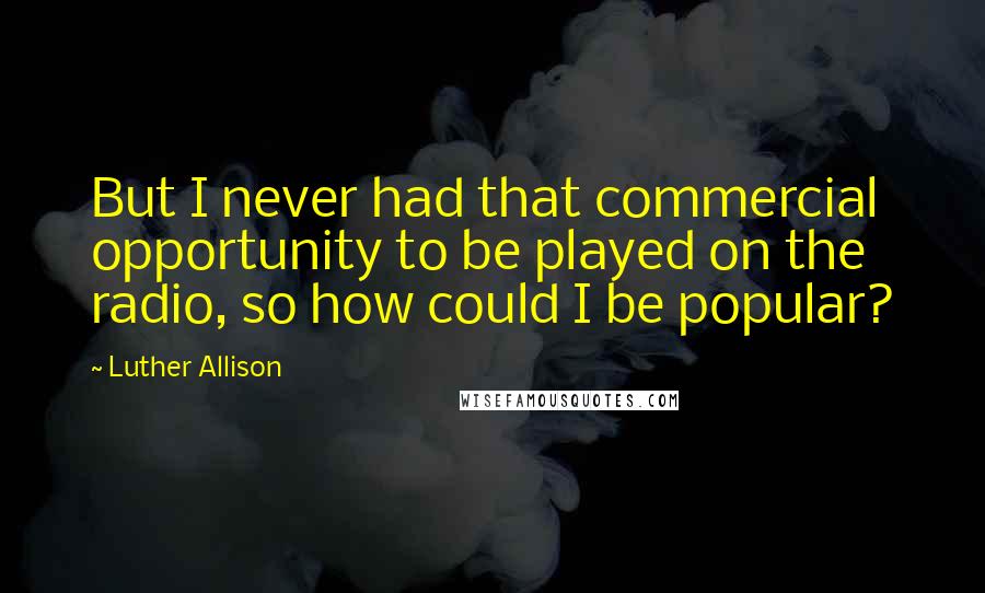 Luther Allison Quotes: But I never had that commercial opportunity to be played on the radio, so how could I be popular?