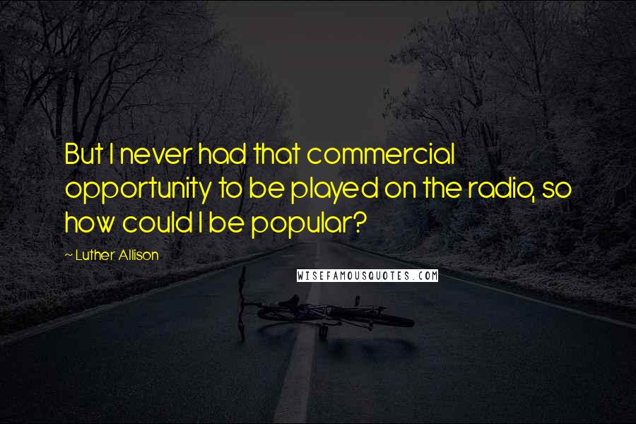 Luther Allison Quotes: But I never had that commercial opportunity to be played on the radio, so how could I be popular?