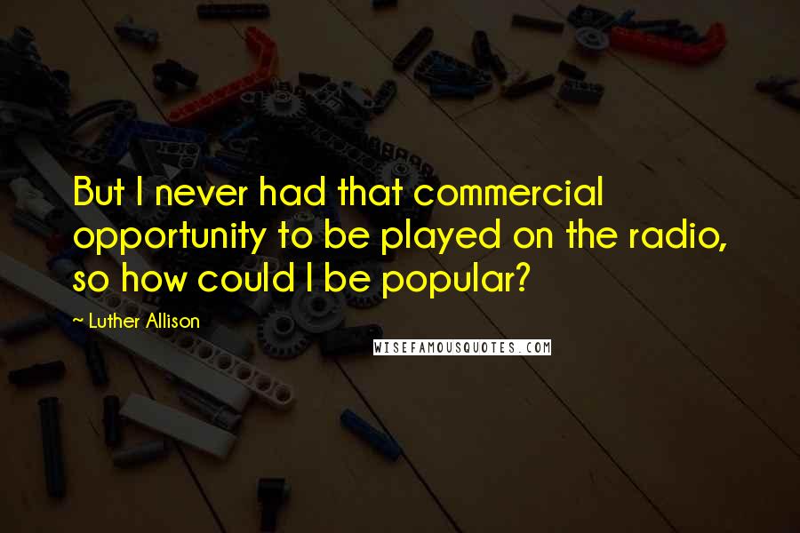 Luther Allison Quotes: But I never had that commercial opportunity to be played on the radio, so how could I be popular?