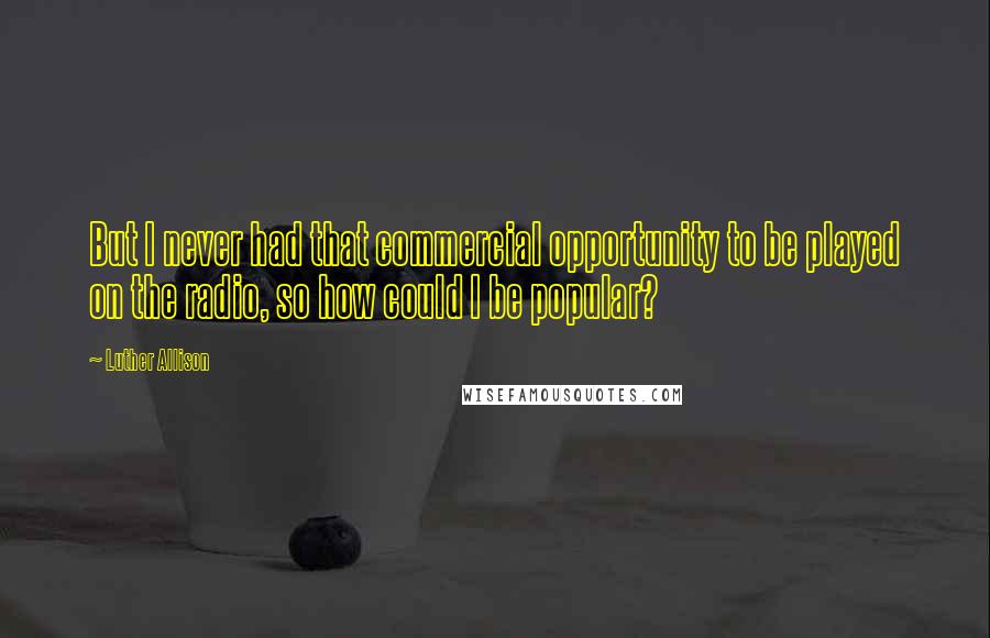 Luther Allison Quotes: But I never had that commercial opportunity to be played on the radio, so how could I be popular?