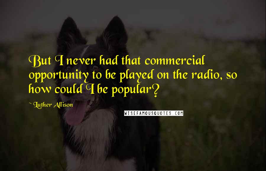 Luther Allison Quotes: But I never had that commercial opportunity to be played on the radio, so how could I be popular?