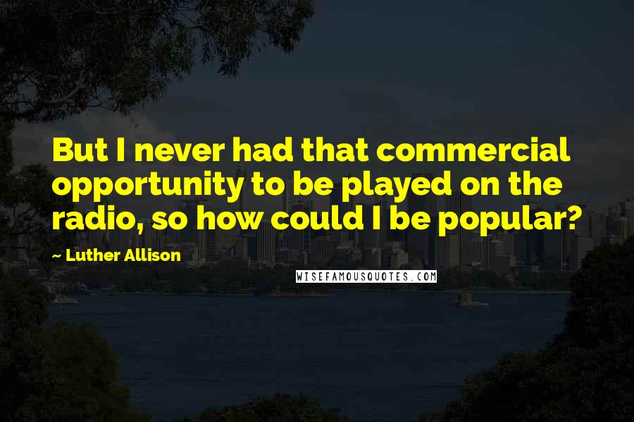 Luther Allison Quotes: But I never had that commercial opportunity to be played on the radio, so how could I be popular?